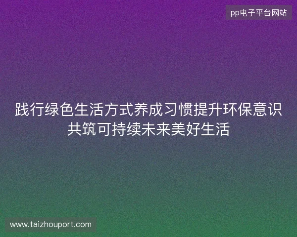 践行绿色生活方式养成习惯提升环保意识共筑可持续未来美好生活