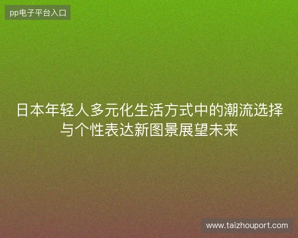 日本年轻人多元化生活方式中的潮流选择与个性表达新图景展望未来